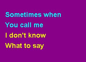 Sometimes when
You call me

I don't know
What to say