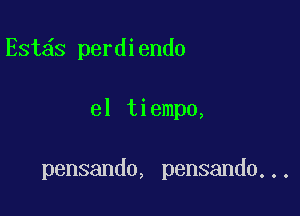 Est s perdiendo

el tiempo,

pensando, pensando...