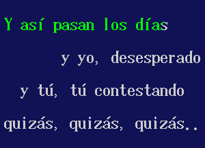 Y asf pasan los dfas

y yo, desesperado

y t , td contestando

quiz s, quiz6s, quiz s.,