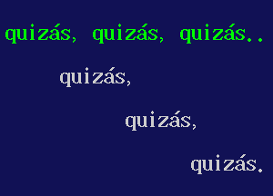 quiz s, quiz s, quiz s..

quiz s,
quiz s,

quiz s.