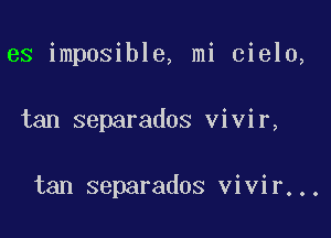 es imposible, mi cielo,

tan separados vivir,

tan separados vivir...