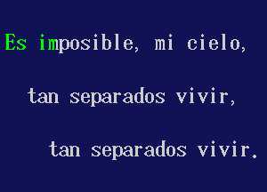 Es imposible, mi cielo,

tan separados Vivir,

tan separados vivir.