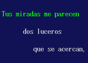 Tus miradas me parecen

dos luceros

que se acercan,