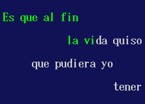 Es que al fin

la Vida quiso

que pudiera yo

tener