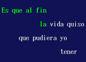 Es que al fin

la Vida quiso

que pudiera yo

tener