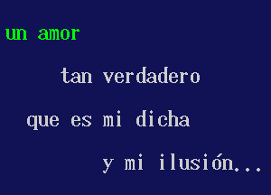 UIl amor

tan verdadero

que es mi dicha

y mi ilusidn...