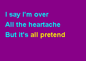 I say I'm over
All the heartache

But it's all pretend