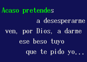 Acaso pretendes

a desesperarme
ven, por Bias, 3 darme

ese beso tuyo

que te pido yo...