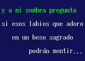 y a mi sombra pregunto
Si esos labios que adorn
en un beso sagrado

podr n mentir...