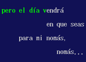 pero el dfa vendr

en que seas

para mi nom6s,

n0m s..,