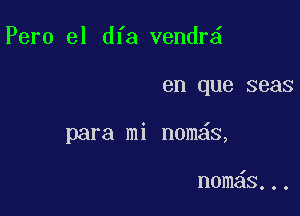 Pero el dfa vendr

en que seas

para mi nom s,

n0m S...