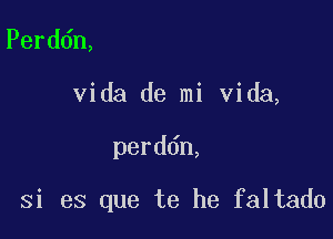 Perddn,
Vida de mi Vida,

perddn,

Si es que te he faltado