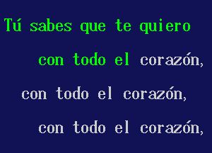 Td sabes que te quiero

con todo el corazdn,
con todo el corazdn,

con todo el corazdn,