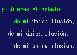 y td eres el anhelo
de mi dnica ilusidn,
de mi dnica ilusidn,

de mi dnica ilusidn,