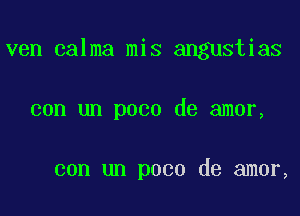 ven calma mis angustias

con un poco de amor,

con un poco de amor,