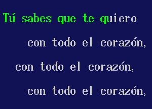 Td sabes que te quiero

con todo el corazdn,
con todo el corazdn,

con todo el corazdn,