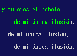 y td eres el anhelo
de mi dnica ilusidn,
de mi dnica ilusidn,

de mi dnica ilusidn,