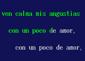 ven calma mis angustias

con un poco de amor,

con un poco de amor,