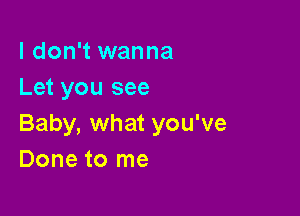 I don't wanna
Let you see

Baby, what you've
Done to me