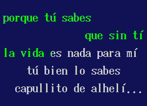 porque td sabes
que sin ti
la Vida es nada para mi
td bien lo sabes

capullito de alhelf...