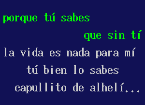 porque td sabes
que sin ti
la Vida es nada para mi
td bien lo sabes

capullito de alhelf...