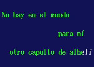 No hay en el mundo

para mi

otro capullo de alhelf