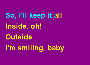 So, I'll keep it all
Inside, oh!

Outside
I'm smiling, baby