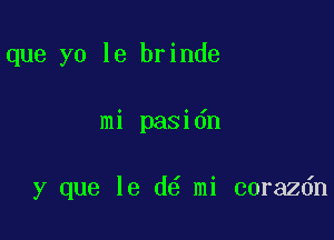 que yo le brinde

mi pasidn

y que le d6 mi corazdn