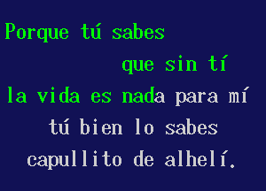 Porque td sabes
que sin ti
la Vida es nada para mi
td bien lo sabes

capullito de alhelf.