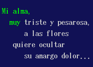 Mi alma,

muy triste y pesarosa,

a las flores
quiere ocultar
su amargo dolor...