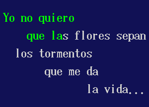 Y0 n0 quiero

que las flores sepan

los tormentos
que me da
la Vida...