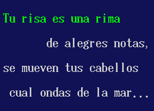 Tu risa es una rima
de alegres notas,
se mueven tus cabellos

cual undas de la mar...