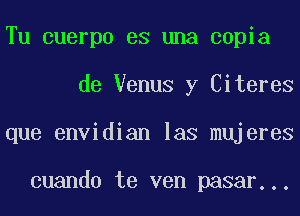 Tu cuerpo es una copia
de Venus y Citeres
que envidian las mujeres

cuando te ven pasar...