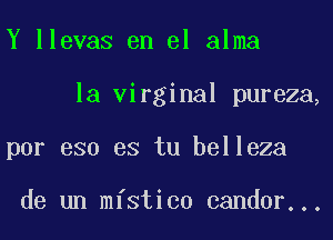 Y llevas en el alma
la virginal pureza,
por eso es tu belleza

de un mfstico candor...