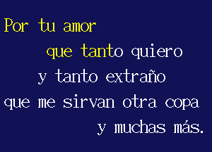 Por tu amor
que tanto quiero

y tanto extra o
que me Sirvan otra copa
y muchas mas.