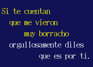 Si te cuentan
que me vieron

muy borracho
orgullosamente diles
que es por ti.