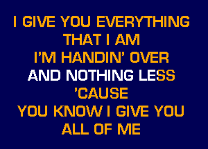 I GIVE YOU EVERYTHING
THAT I AM
I'M HANDIN' OVER
AND NOTHING LESS
'CAUSE
YOU KNOWI GIVE YOU
ALL OF ME