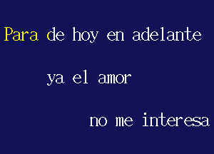 Para de hoy en adelante

ya el amor

no me interesa