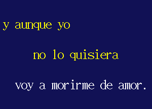 y aunque yo

no lo quisiera

voy a morirme de amor.