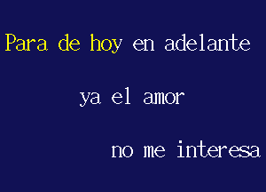 Para de hoy en adelante

ya el amor

no me interesa