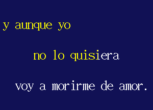 y aunque yo

no lo quisiera

voy a morirme de amor.