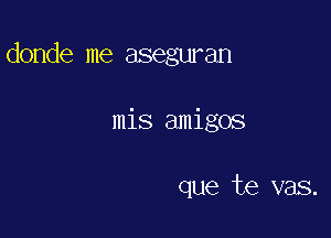 donde me aseguran

mis amigos

que te vas.