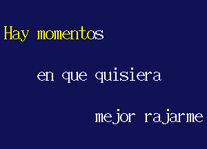 Hay momentos

en que quisiera

major rajarme