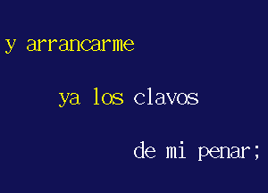 y arrancar me

ya los Clavos

de mi penar