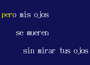 pero mis ojos

SQ mueren

sin mirar tus Ojos