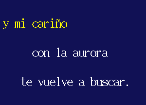 y mi cari o

con la aurora

te vuelve a buscar.