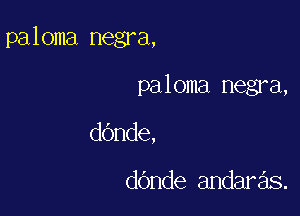 paloma negra,

paloma negra,

dOnde,

dOnde andaras.