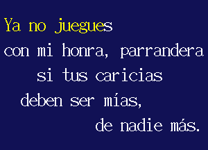 Ya no juegues
con mi honra, parrandera

Si tus caricias
deben ser mias,
de nadie mas.