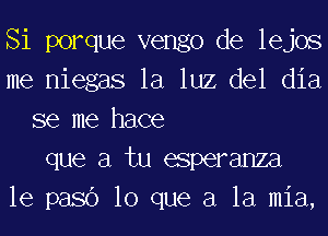 Si porque vengo de lejos
me niegas la luz del dia
se me hace
que a tu esperanza
le pasc') lo que a la mia,