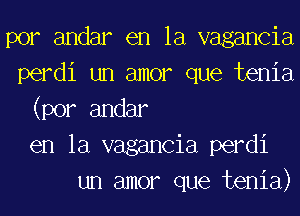 por andar en la vagancia
perdi un amor que tenia
(por andar
en la vagancia perdi
un amor que tenia)